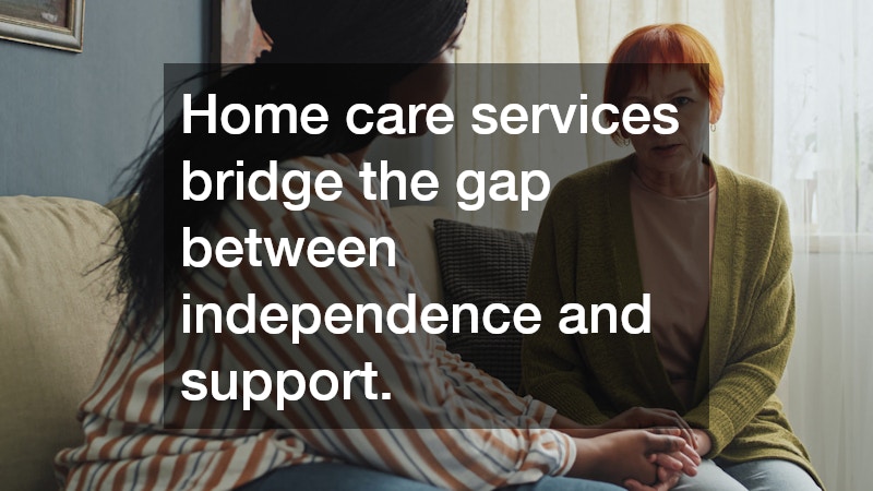 Home care services bridge the gap between independence and support.