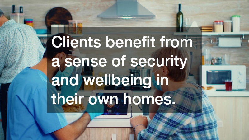 Clients benefit from a sense of security and wellbeing in their own homes.