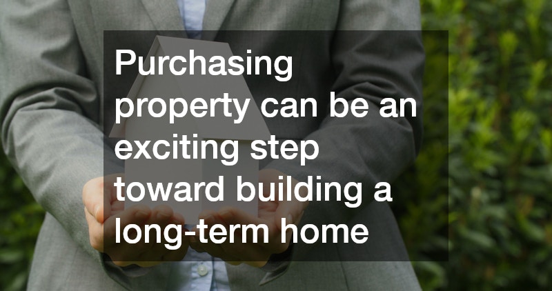 Purchasing property can be an exciting step toward building a long-term home