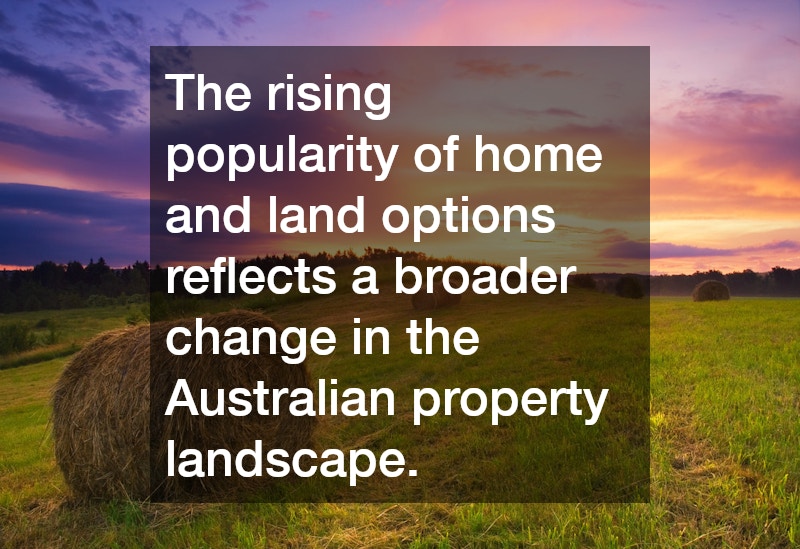 The rising popularity of home and land options reflects a broader change in the Australian property landscape.