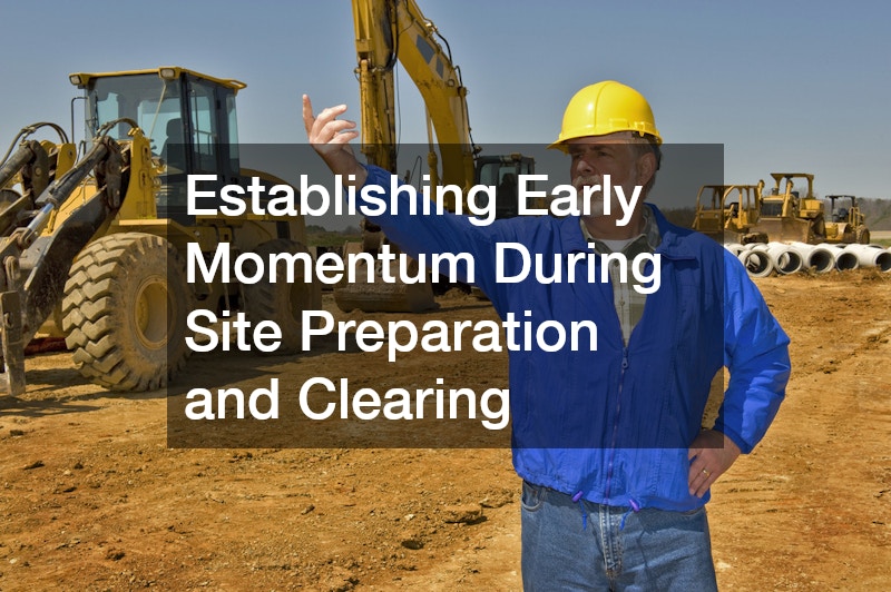 Establishing Early Momentum During Site Preparation and Clearing