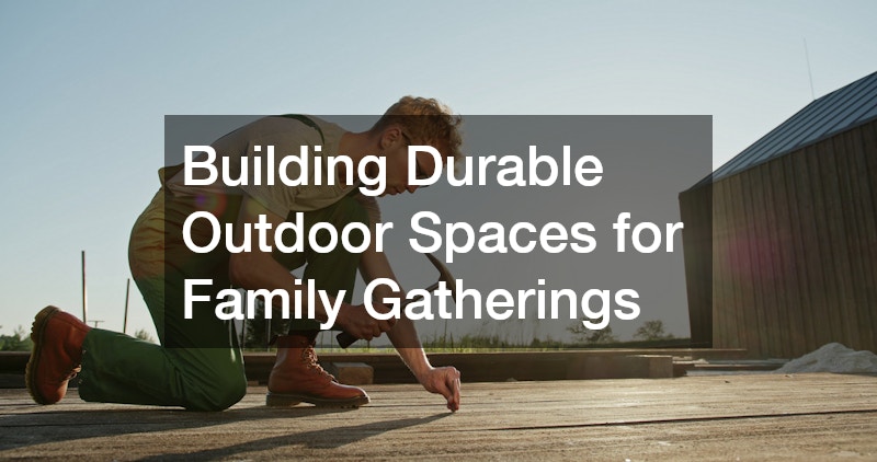 Building Durable Outdoor Spaces for Family Gatherings