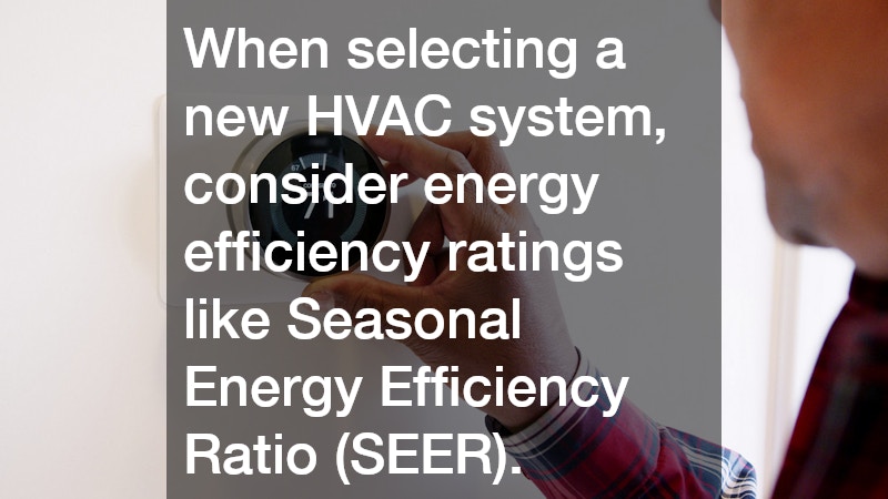 When selecting a new HVAC system, consider energy efficiency ratings like Seasonal Energy Efficiency Ratio (SEER).