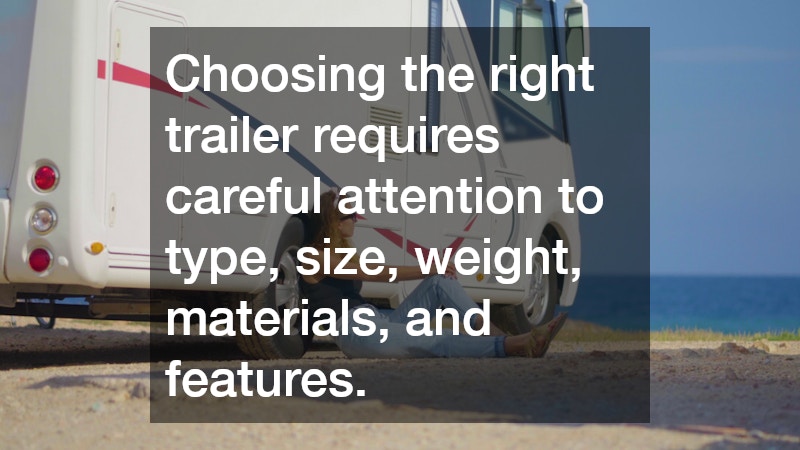 Choosing the right trailer requires careful attention to type, size, weight, materials, and features.