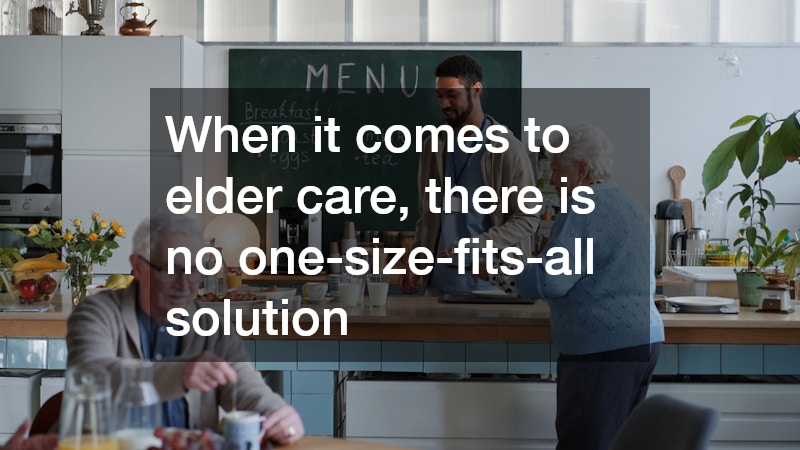 When it comes to elder care, there is no one-size-fits-all solution