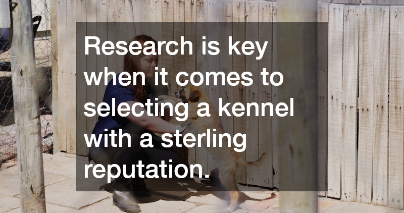 Research is key when it comes to selecting a kennel with a sterling reputation.