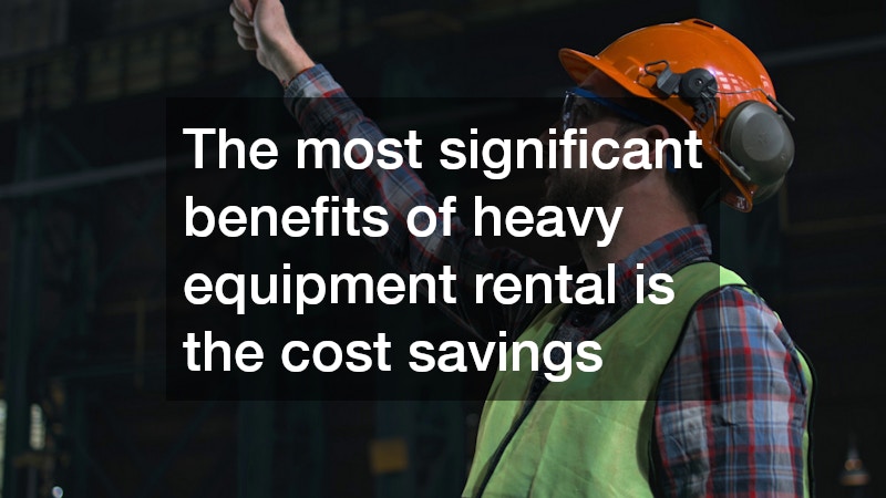 Renting heavy equipment offers a range of advantages