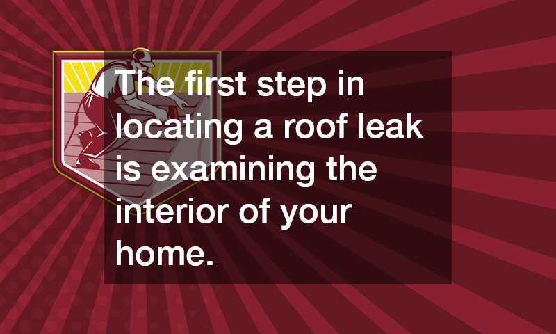 The first step in locating a roof leak is examining the interior of your home.