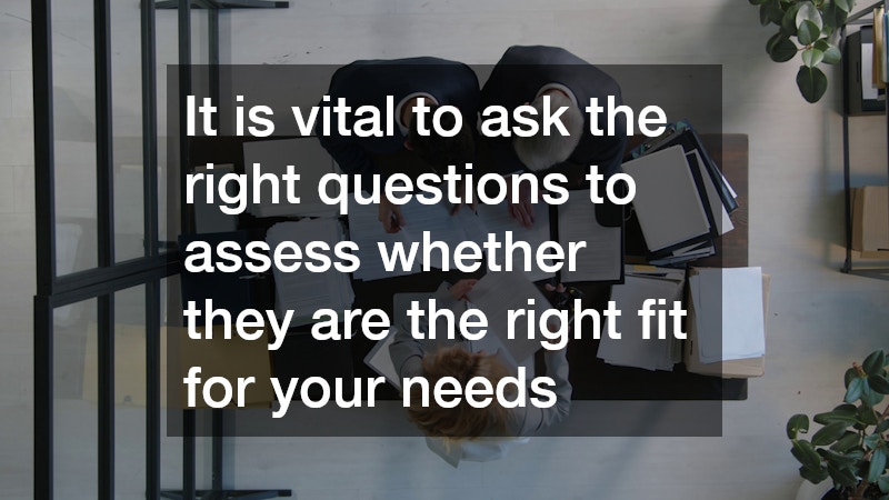 It is vital to ask the right questions to assess whether they are the right fit for your needs