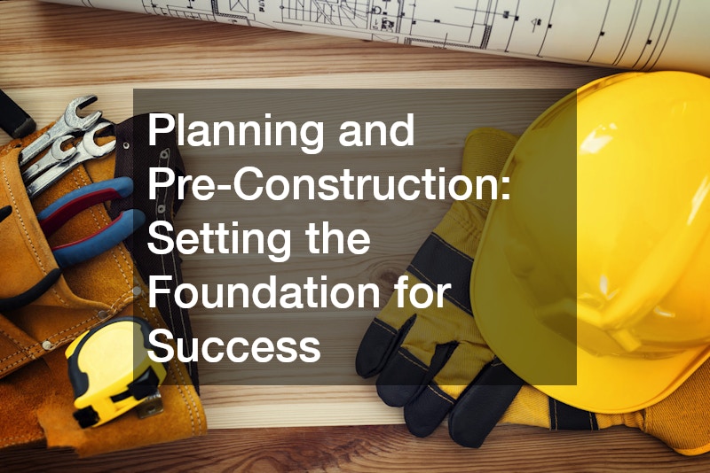 Planning and Pre-Construction: Setting the Foundation for Success