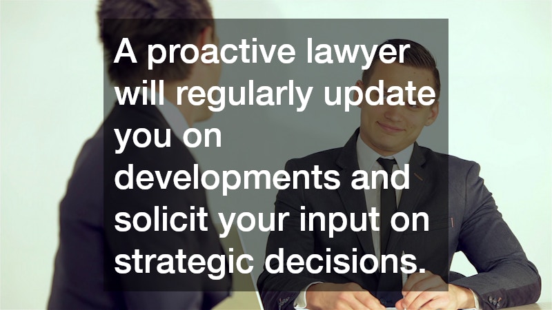 A proactive lawyer will regularly update you on developments and solicit your input on strategic decisions.