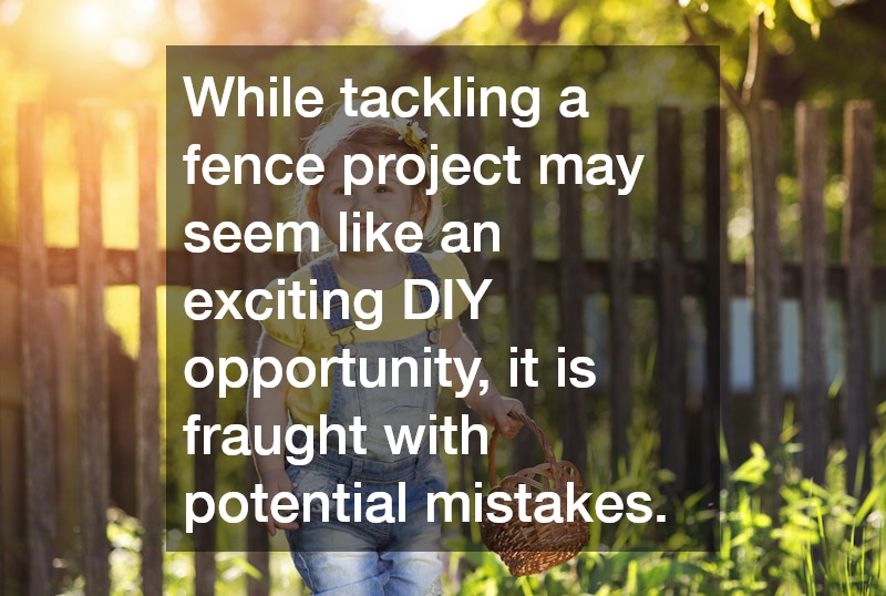 While tackling a fence project may seem like an exciting DIY opportunity, it is fraught with potential mistakes.