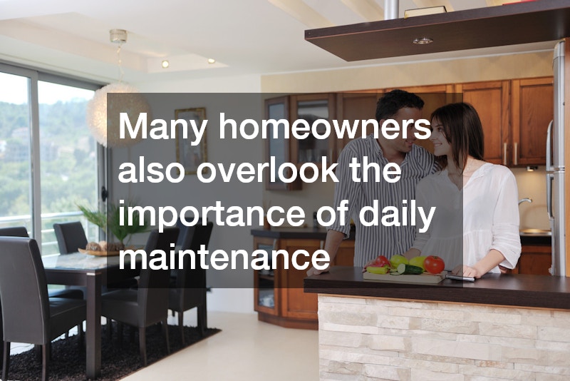Many homeowners also overlook the importance of daily maintenance