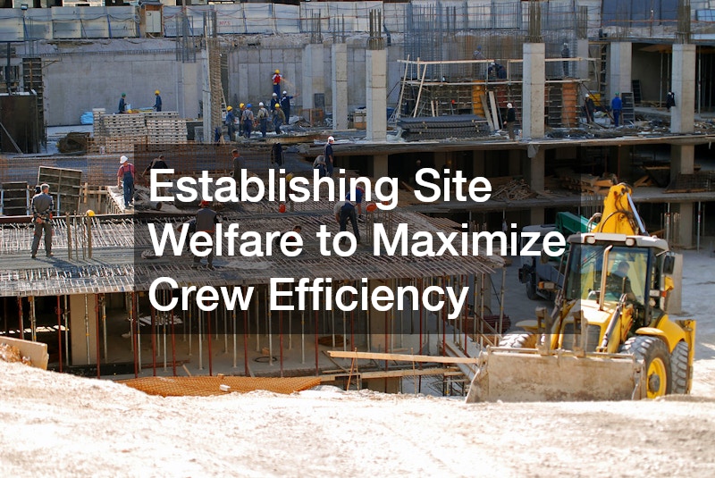 Establishing Site Welfare to Maximize Crew Efficiency