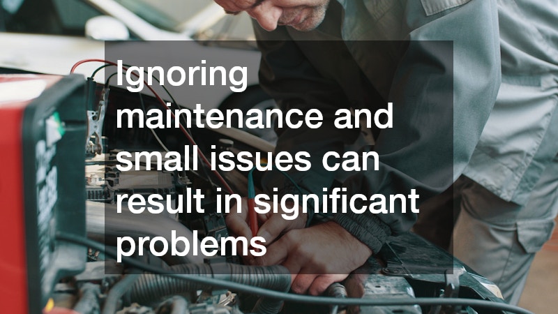 Ignoring maintenance and small issues can result in significant problems