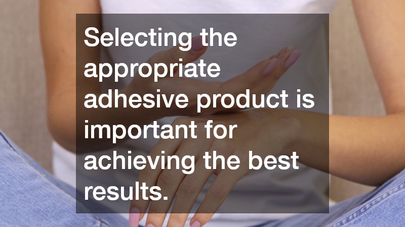 Selecting the appropriate adhesive product is important for achieving the best results.