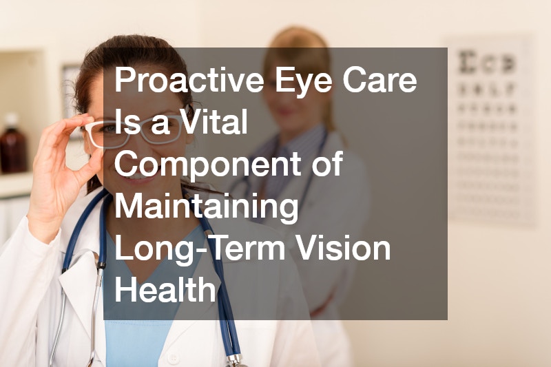 Proactive Eye Care Is a Vital Component of Maintaining Long-Term Vision Health