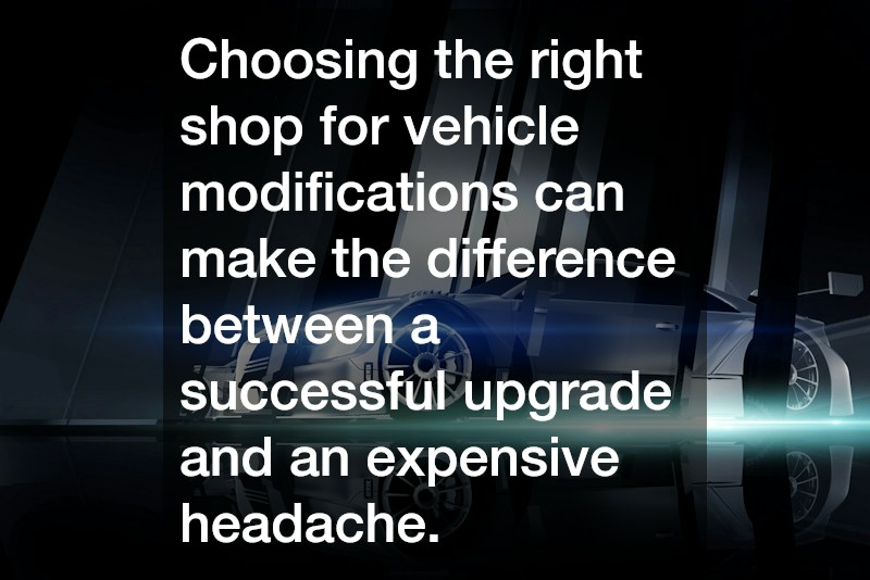 Choosing the right shop for vehicle modifications can make the difference between a successful upgrade and an expensive headache.