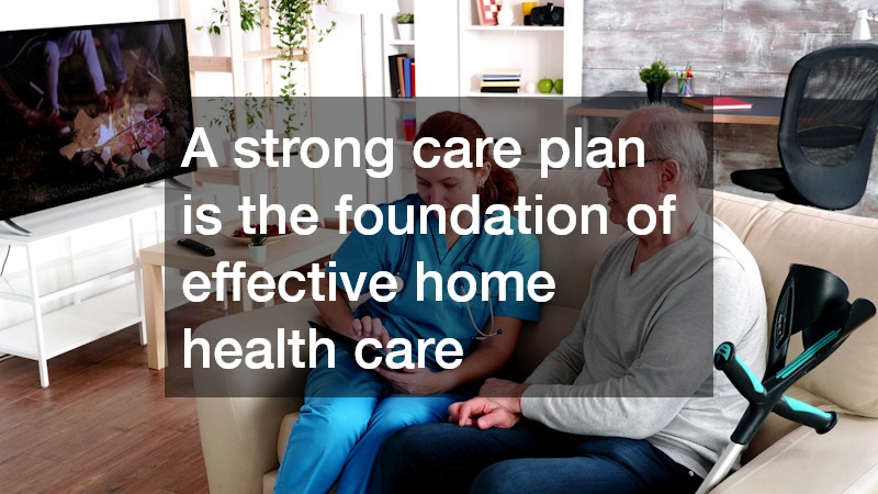 A strong care plan is the foundation of effective home health care