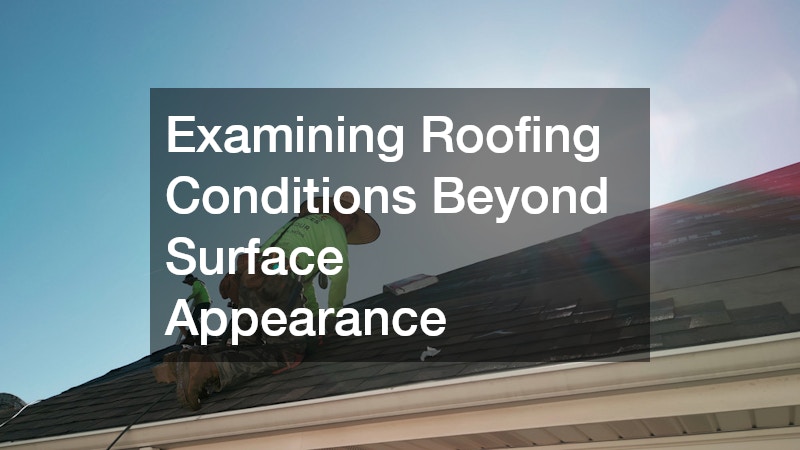 Examining Roofing Conditions Beyond Surface Appearance