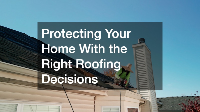 Protecting Your Home With the Right Roofing Decisions