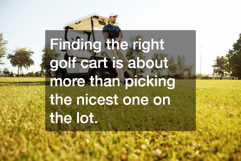 Finding the right golf cart is about more than picking the nicest one on the lot.