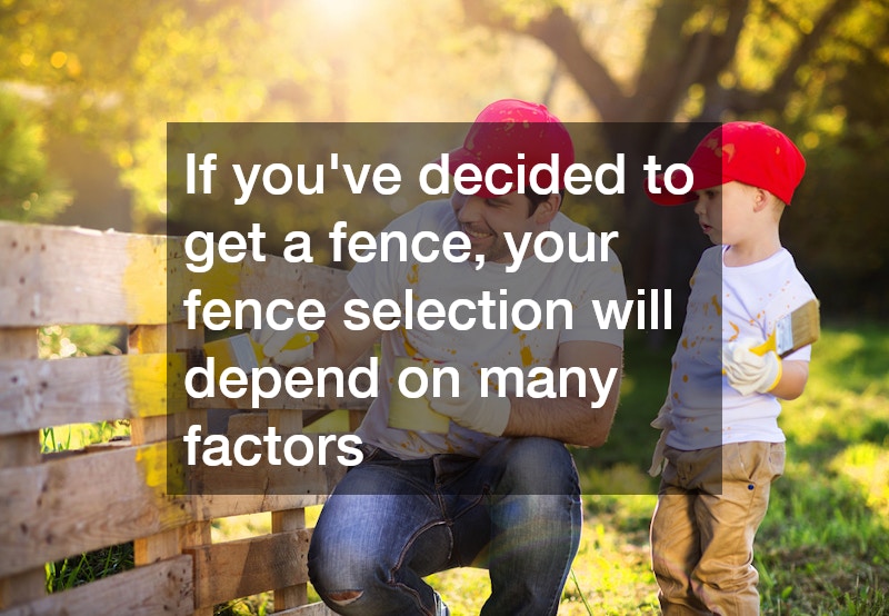 If you’ve decided to get a fence, your fence selection will depend on many factors