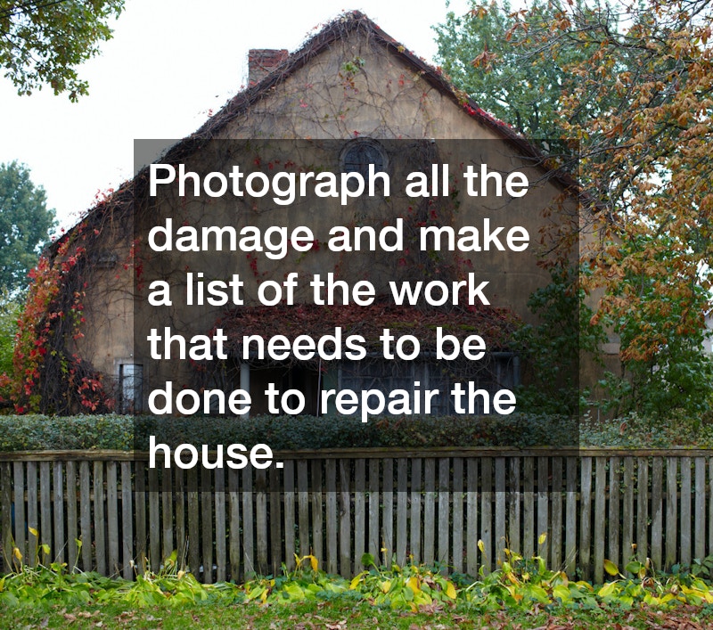 Photograph all the damage and make a list of the work that needs to be done to repair the house.