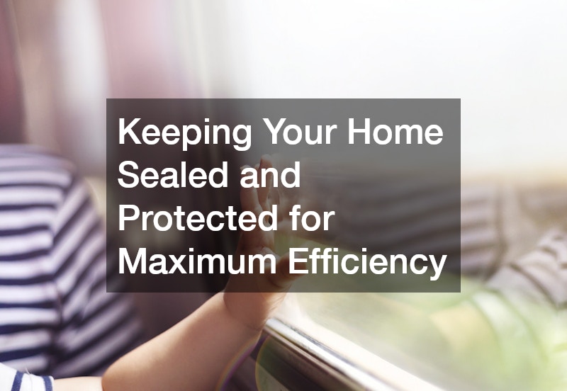 Keeping Your Home Sealed and Protected for Maximum Efficiency