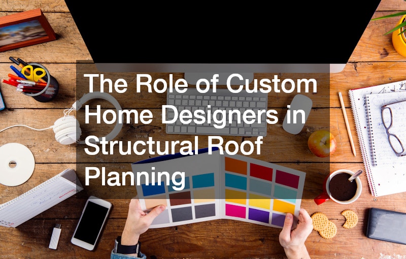 The Role of Custom Home Designers in Structural Roof Planning