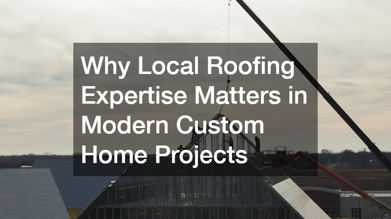 Why Local Roofing Expertise Matters in Modern Custom Home Projects