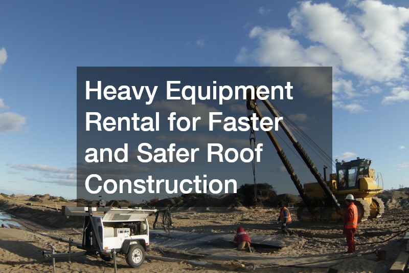 Heavy Equipment Rental for Faster and Safer Roof Construction