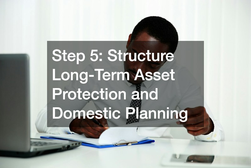 Step 5: Structure Long-Term Asset Protection and Domestic Planning