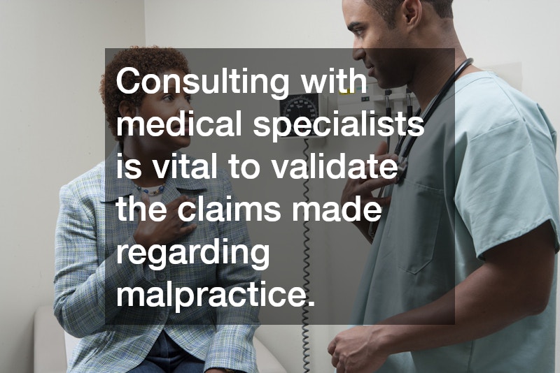 Consulting with medical specialists is vital to validate the claims made regarding malpractice.