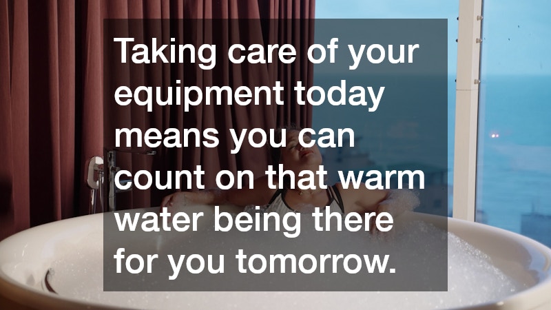 Taking care of your equipment today means you can count on that warm water being there for you tomorrow.