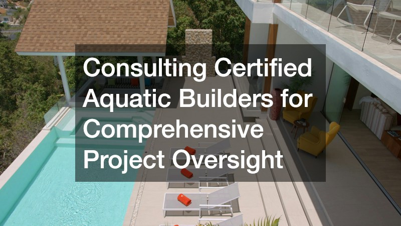 Consulting Certified Aquatic Builders for Comprehensive Project Oversight