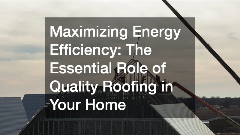 Maximizing Energy Efficiency: The Essential Role of Quality Roofing in Your Home