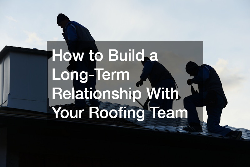 How to Build a Long-Term Relationship With Your Roofing Team