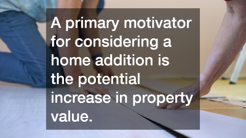 A primary motivator for considering a home addition is the potential increase in property value.