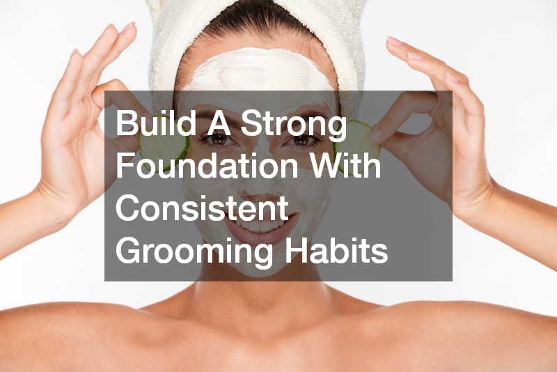 Build A Strong Foundation With Consistent Grooming Habits