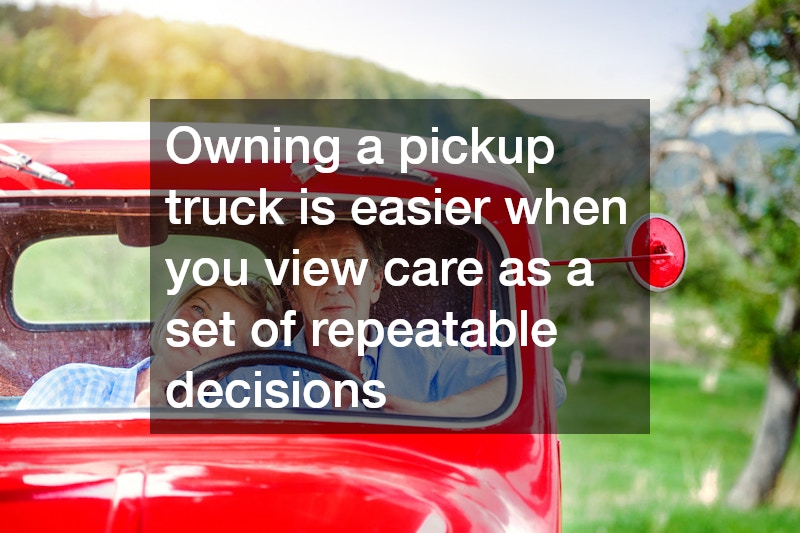 Owning a pickup truck is easier when you view care as a set of repeatable decisions