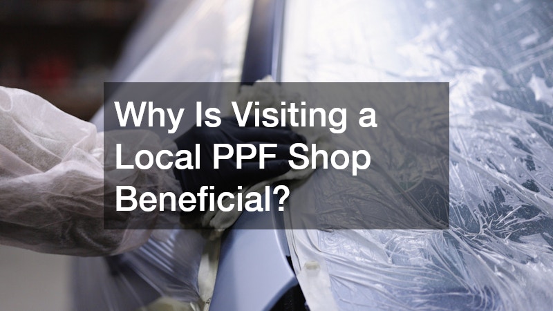 Why Is Visiting a Local PPF Shop Beneficial?