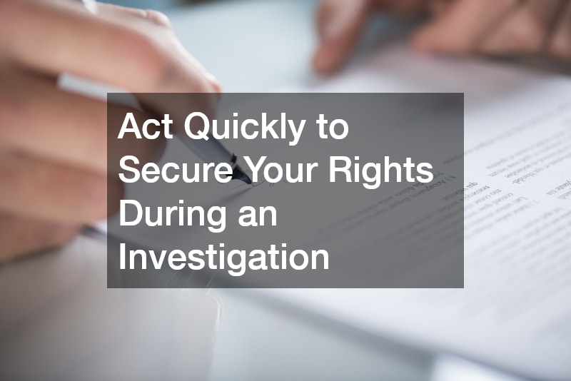 Act Quickly to Secure Your Rights During an Investigation