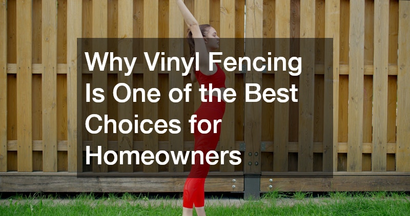 Why Vinyl Fencing Is One of the Best Choices for Homeowners