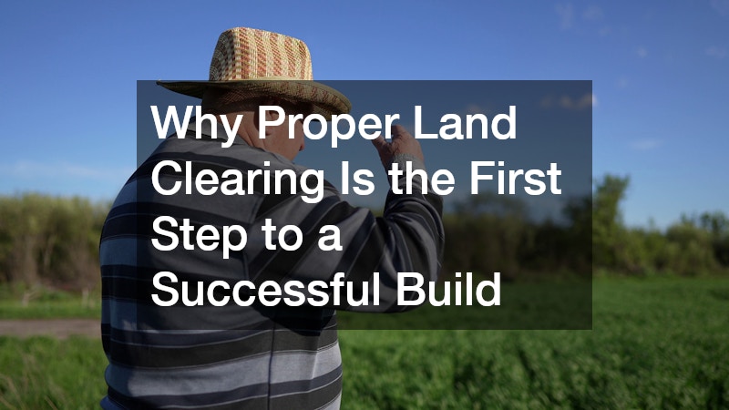 Why Proper Land Clearing Is the First Step to a Successful Build