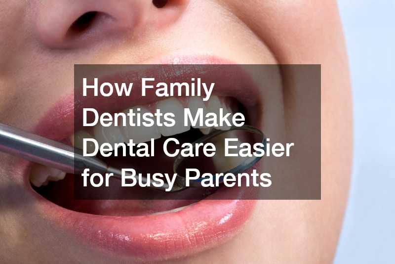 How Family Dentists Make Dental Care Easier for Busy Parents