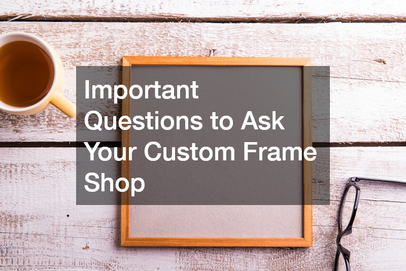 Important Questions to Ask Your Custom Frame Shop
