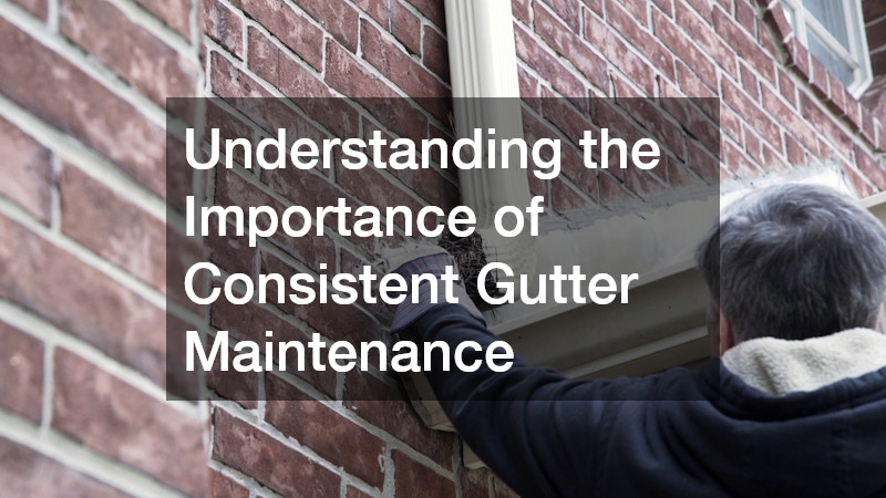 Understanding the Importance of Consistent Gutter Maintenance