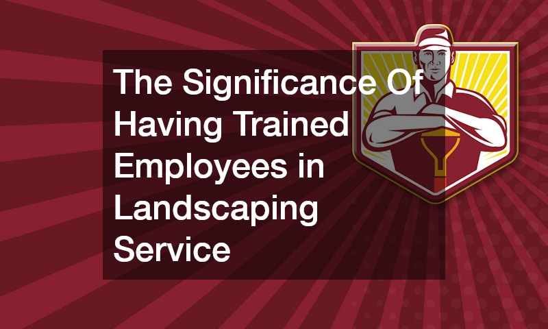 The Significance Of Having Trained Employees in Landscaping Service