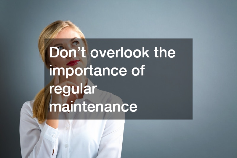 Don’t overlook the importance of regular maintenance